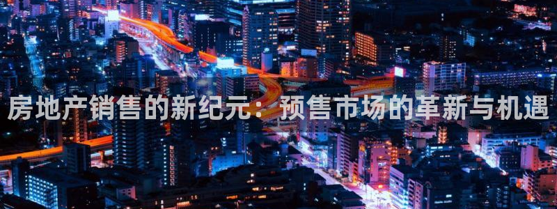 新宝5：房地产销售的新纪元：预售市场的革新与机遇