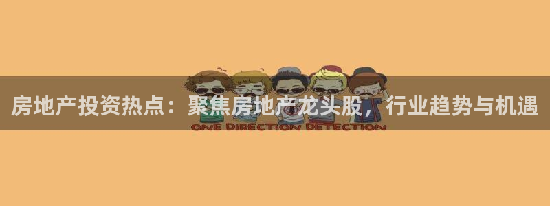 新宝5娱乐注册：房地产投资热点：聚焦房地产龙头股，行业趋势与