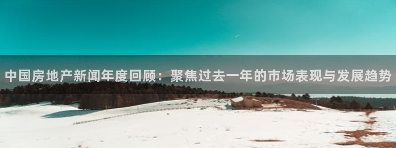 新宝5娱乐学：中国房地产新闻年度回顾：聚焦过去一年的市场表现