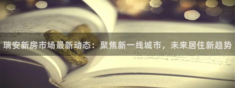 新宝5 注册：瑞安新房市场最新动态：聚焦新一线城市，未来居住