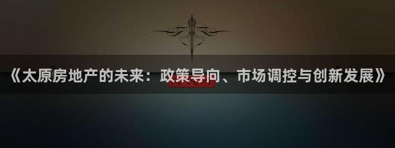 新宝5测：《太原房地产的未来：政策导向、市场调控与创新发展》