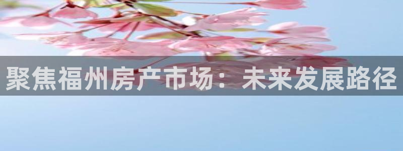 新宝5登陆：聚焦福州房产市场：未来发展路径