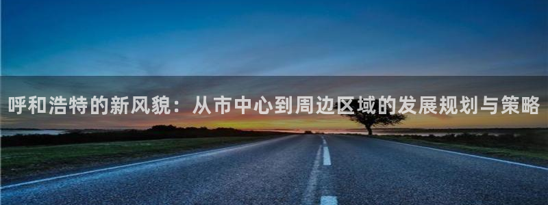 新宝5登录测速中心：呼和浩特的新风貌：从市中心到周边区域的发