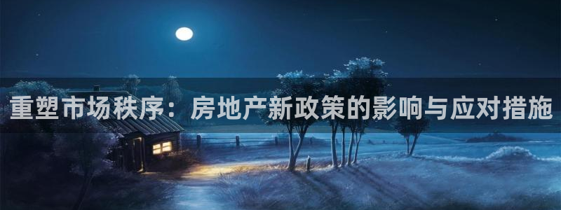 新宝5平台咋样：重塑市场秩序：房地产新政策的影响与应对措施