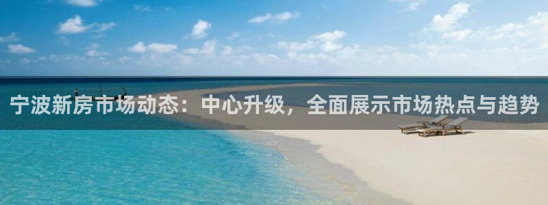 新宝5招商部：宁波新房市场动态：中心升级，全面展示市场热点与