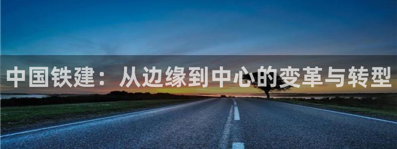新宝5挂机软件：中国铁建：从边缘到中心的变革与转型