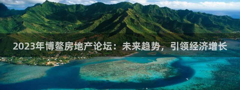 新宝5 - 测速登陆：2023年博鳌房地产论坛：未来趋势，引