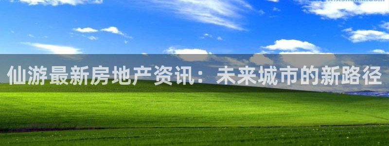 新宝5登录测速中心：仙游最新房地产资讯：未来城市的新路径