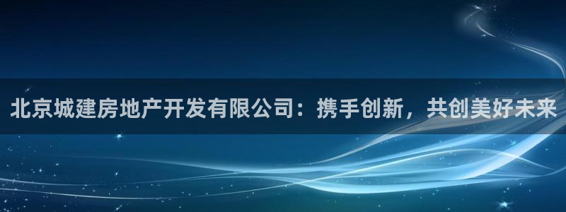 新宝5测：北京城建房地产开发有限公司：携手创新，共创美好未来