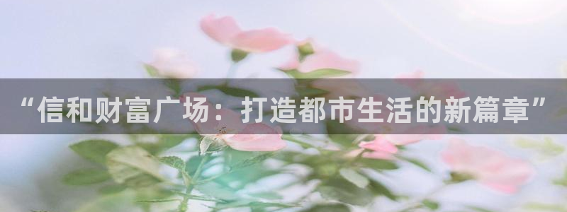 新宝5注册平台：“信和财富广场：打造都市生活的新篇章”
