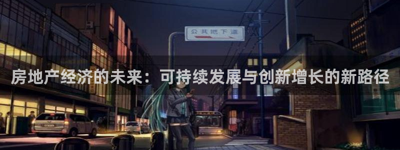 新宝5如何注册登录：房地产经济的未来：可持续发展与创新增长的