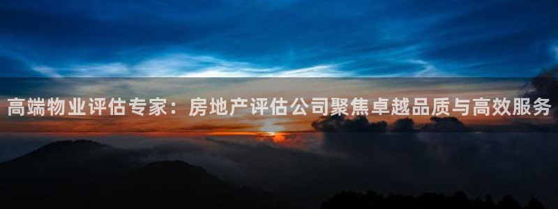新宝5娱乐经：高端物业评估专家：房地产评估公司聚焦卓越品质与