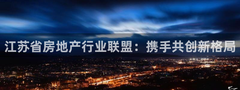 新宝5现在还能玩吗：江苏省房地产行业联盟：携手共创新格局