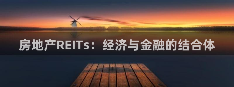 新宝5怎么代理：房地产REITs：经济与金融的结合体