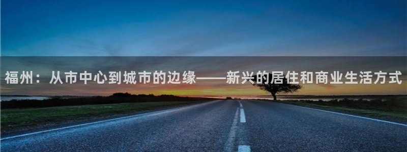 新宝3得74OO5：福州：从市中心到城市的边缘——新兴的居住