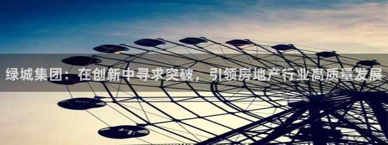 新宝5彩票娱乐平台：绿城集团：在创新中寻求突破，引领房地产行