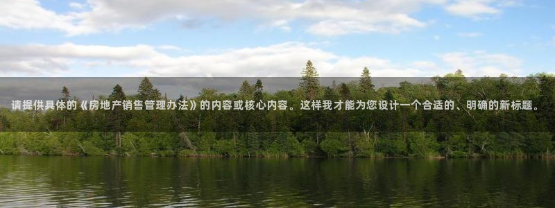 新宝5平台登录：请提供具体的《房地产销售管理办法》的内容或核