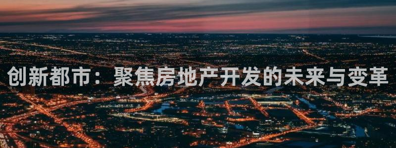 新宝5开户：创新都市：聚焦房地产开发的未来与变革