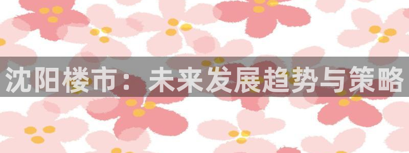 新宝rc_5w：沈阳楼市：未来发展趋势与策略