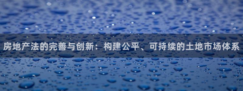 新宝5娱乐都：房地产法的完善与创新：构建公平、可持续的土地市