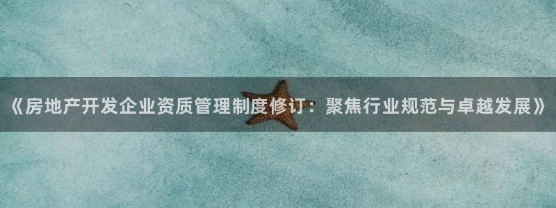 新宝5飞355051：《房地产开发企业资质管理制度修订：聚焦