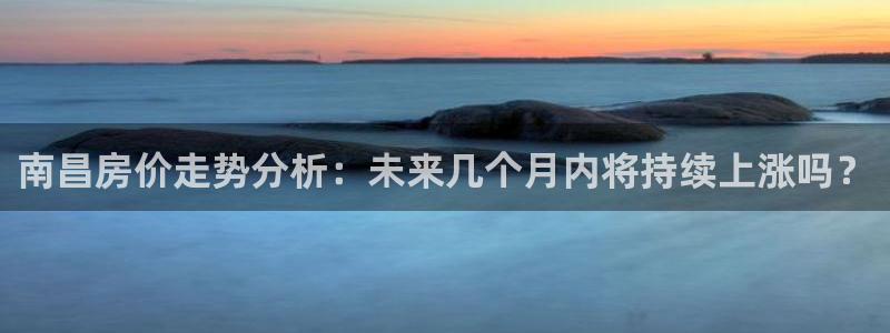 新宝5导师：南昌房价走势分析：未来几个月内将持续上涨吗？