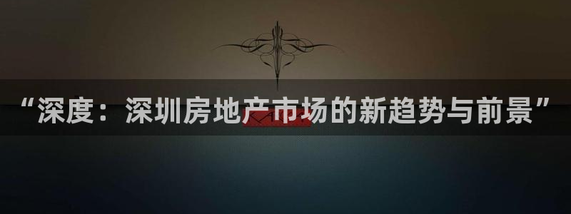 新宝5是谁的：“深度：深圳房地产市场的新趋势与前景”