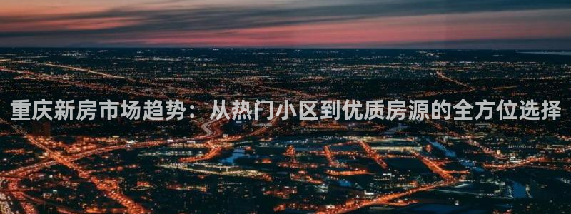 新宝股东瞧听2 5 5：重庆新房市场趋势：从热门小区到优质房