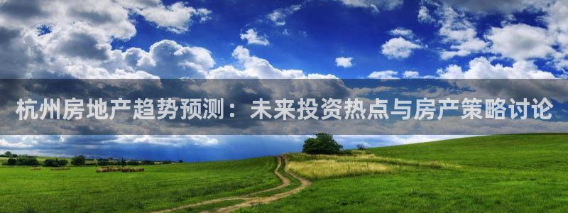新宝5官方网站：杭州房地产趋势预测：未来投资热点与房产策略讨
