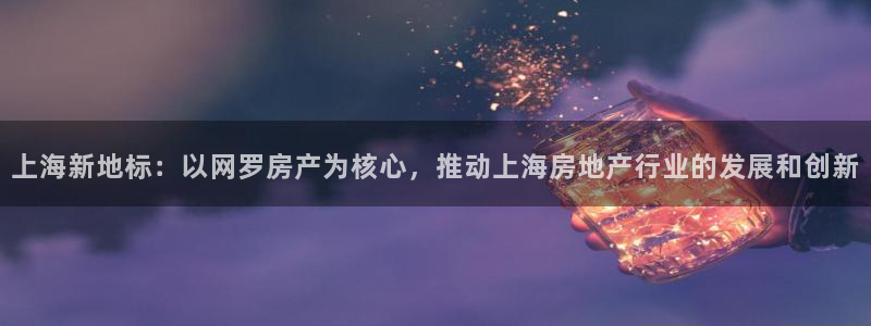 新宝5为啥开：上海新地标：以网罗房产为核心，推动上海房地产行