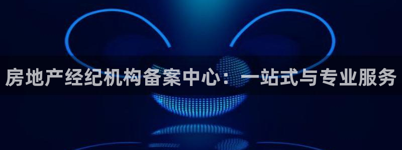 新宝5郑74OOO5：房地产经纪机构备案中心：一站式与专业服
