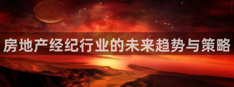 新宝5娱乐登录：房地产经纪行业的未来趋势与策略