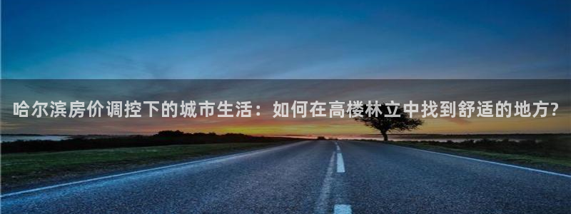 新宝5手机登录：哈尔滨房价调控下的城市生活：如何在高楼林立中