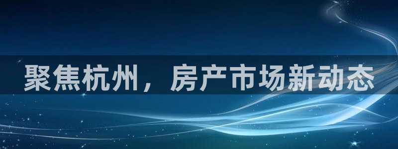 新宝5现在还能玩吗：聚焦杭州，房产市场新动态