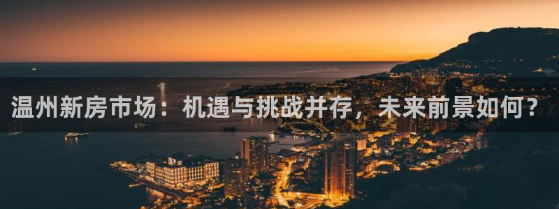 新宝5为啥开：温州新房市场：机遇与挑战并存，未来前景如何？