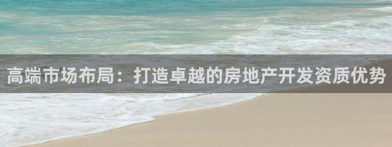 新宝5注册链接：高端市场布局：打造卓越的房地产开发资质优势