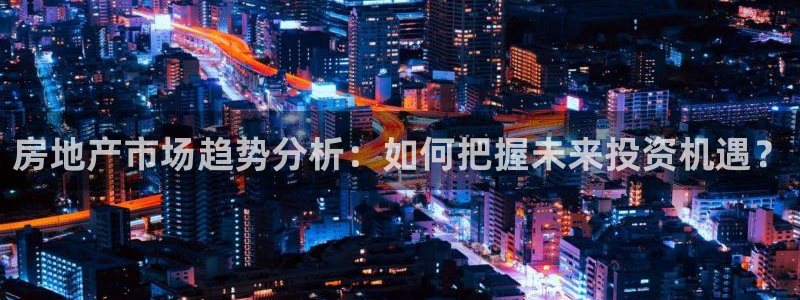 新宝堂新会陈皮5年：房地产市场趋势分析：如何把握未来投资机遇