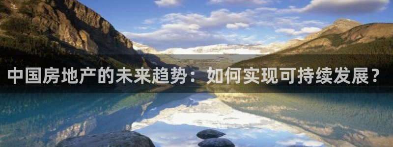 新宝5巅峰：中国房地产的未来趋势：如何实现可持续发展？