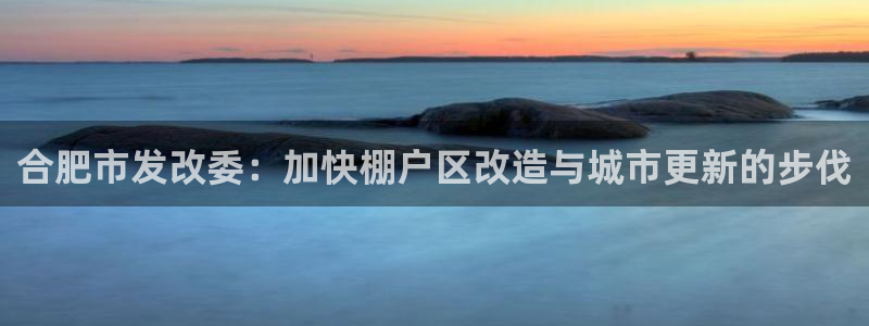 新宝5下载网址：合肥市发改委：加快棚户区改造与城市更新的步伐
