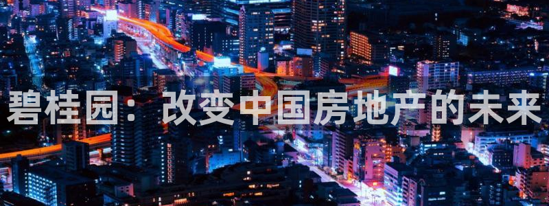 下载新宝5：碧桂园：改变中国房地产的未来
