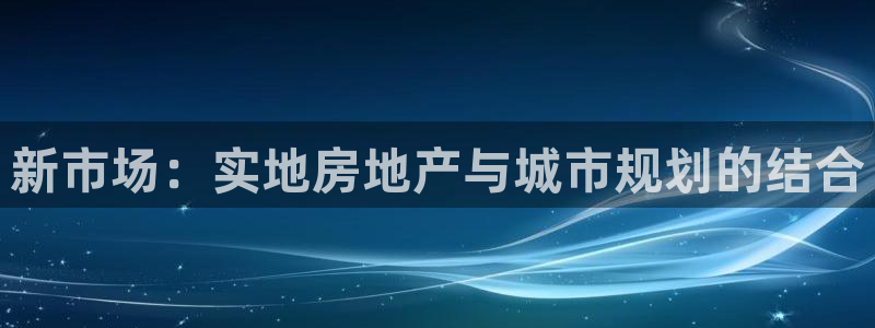 新宝5代理：新市场：实地房地产与城市规划的结合