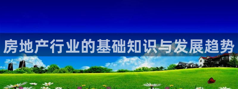 新宝5平棋牌：房地产行业的基础知识与发展趋势