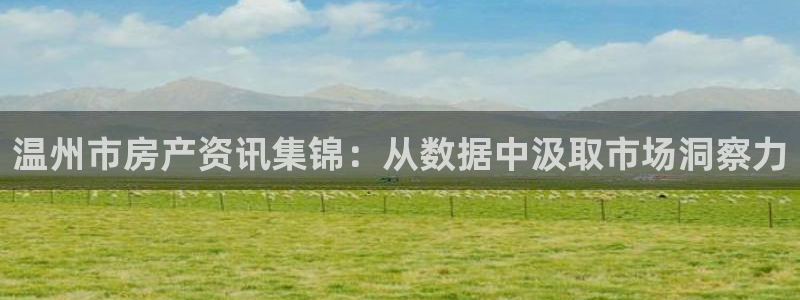 新宝5登录测速中心：温州市房产资讯集锦：从数据中汲取市场洞察