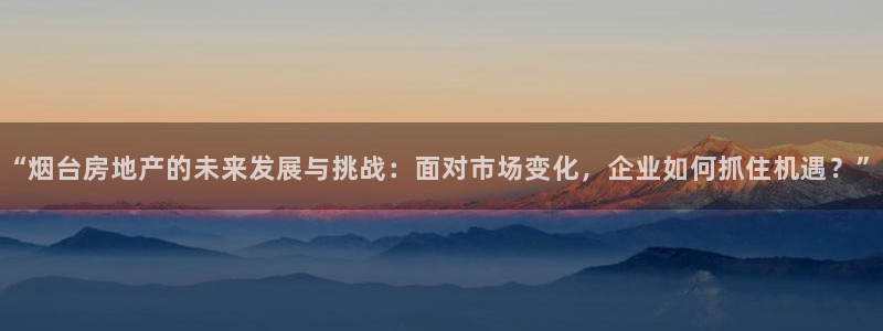 新宝5手机app：“烟台房地产的未来发展与挑战：面对市场变化