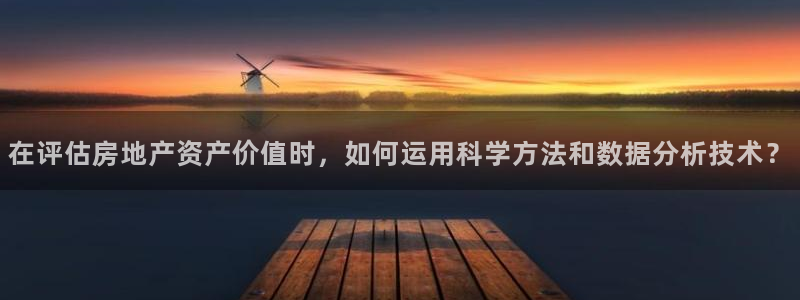 新宝5源码：在评估房地产资产价值时，如何运用科学方法和数据分