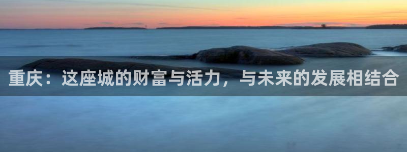 新宝5寂创33300散：重庆：这座城的财富与活力，与未来的发