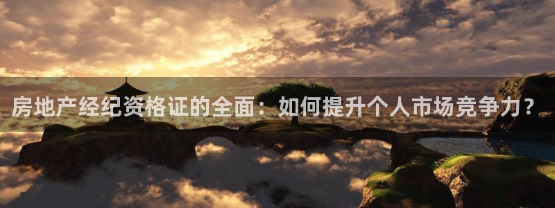 新宝5官网67五壹叁八：房地产经纪资格证的全面：如何提升个人