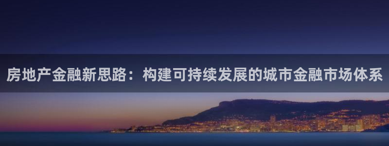 新宝5如何注册登录：房地产金融新思路：构建可持续发展的城市金