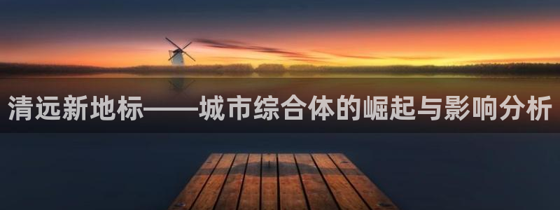 新宝5挂机软件：清远新地标——城市综合体的崛起与影响分析