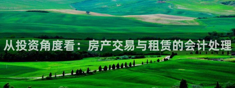 新宝5测：从投资角度看：房产交易与租赁的会计处理